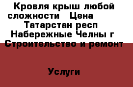 Кровля крыш любой сложности › Цена ­ 200 - Татарстан респ., Набережные Челны г. Строительство и ремонт » Услуги   